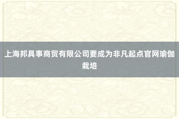 上海邦具事商贸有限公司要成为非凡起点官网瑜伽栽培