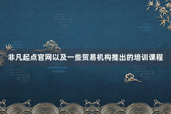 非凡起点官网以及一些贸易机构推出的培训课程
