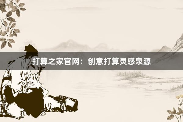 打算之家官网：创意打算灵感泉源