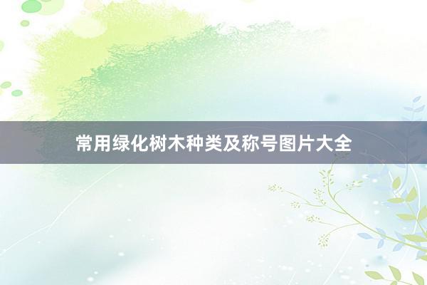 常用绿化树木种类及称号图片大全